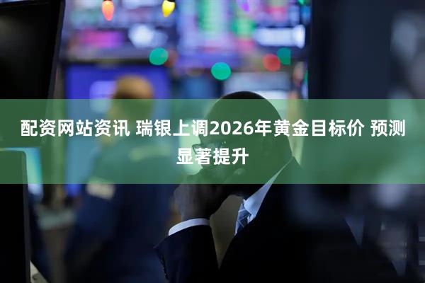配资网站资讯 瑞银上调2026年黄金目标价 预测显著提升