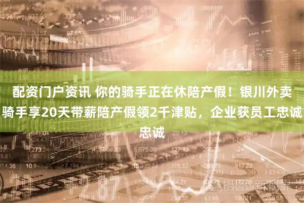 配资门户资讯 你的骑手正在休陪产假！银川外卖骑手享20天带薪陪产假领2千津贴，企业获员工忠诚