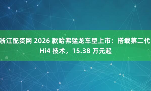 浙江配资网 2026 款哈弗猛龙车型上市：搭载第二代 Hi4 技术，15.38 万元起