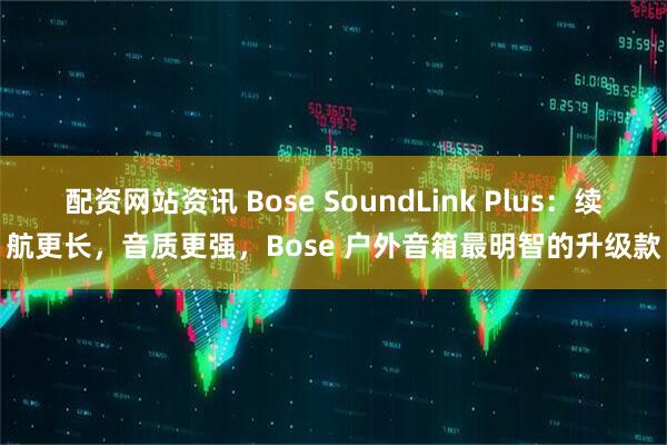 配资网站资讯 Bose SoundLink Plus：续航更长，音质更强，Bose 户外音箱最明智的升级款
