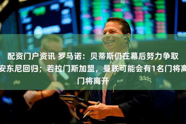 配资门户资讯 罗马诺：贝蒂斯仍在幕后努力争取让安东尼回归；若拉门斯加盟，曼联可能会有1名门将离开