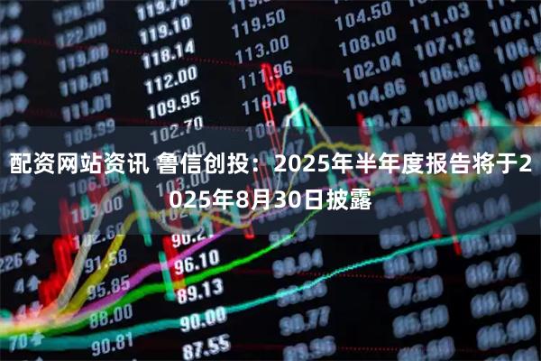 配资网站资讯 鲁信创投：2025年半年度报告将于2025年8月30日披露