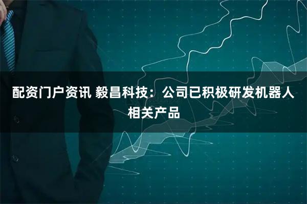 配资门户资讯 毅昌科技：公司已积极研发机器人相关产品