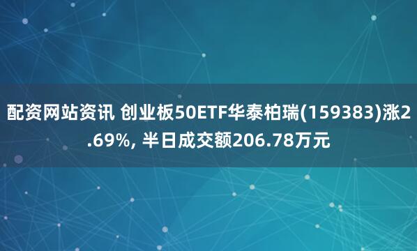 配资网站资讯 创业板50ETF华泰柏瑞(159383)涨2.69%, 半日成交额206.78万元