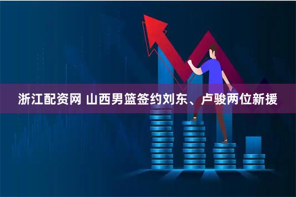 浙江配资网 山西男篮签约刘东、卢骏两位新援