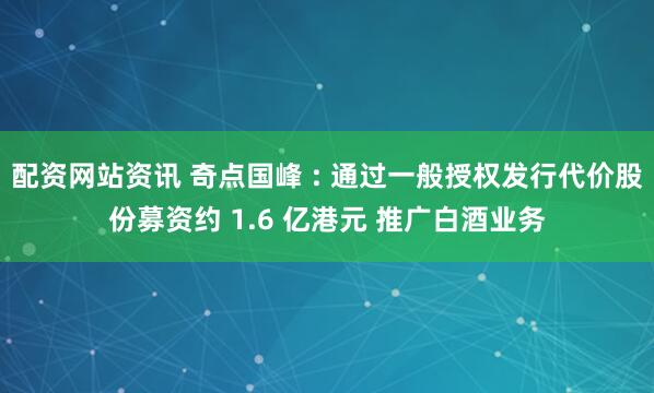 配资网站资讯 奇点国峰 : 通过一般授权发行代价股份募资约 1.6 亿港元 推广白酒业务