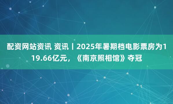 配资网站资讯 资讯丨2025年暑期档电影票房为119.66亿元，《南京照相馆》夺冠