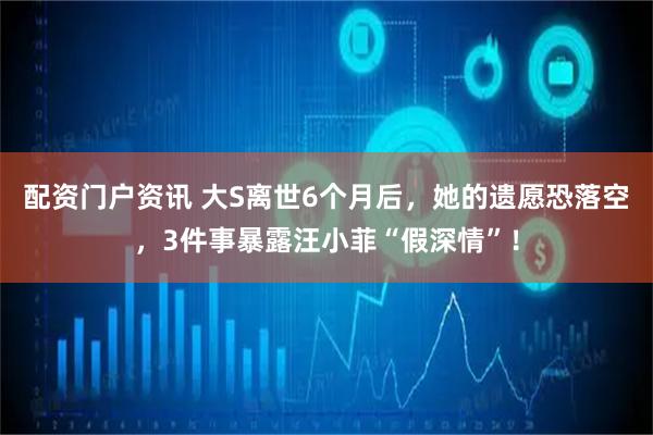 配资门户资讯 大S离世6个月后，她的遗愿恐落空，3件事暴露汪小菲“假深情”！