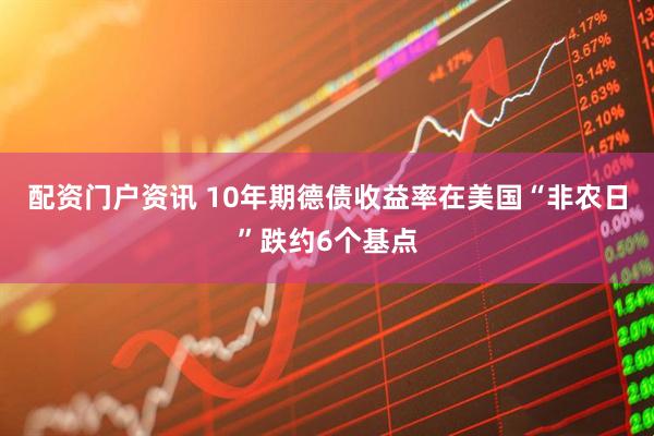 配资门户资讯 10年期德债收益率在美国“非农日”跌约6个基点