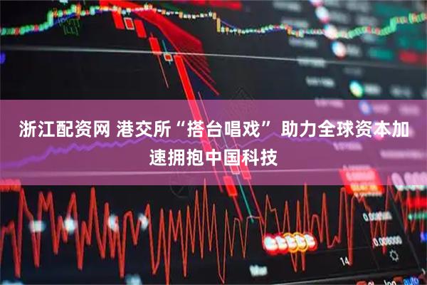 浙江配资网 港交所“搭台唱戏” 助力全球资本加速拥抱中国科技