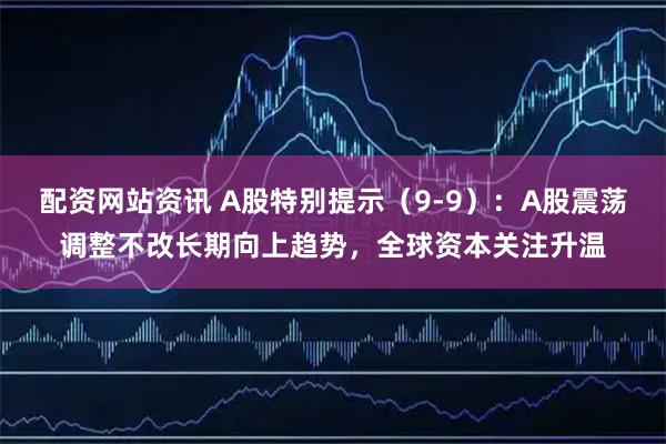 配资网站资讯 A股特别提示（9-9）：A股震荡调整不改长期向上趋势，全球资本关注升温