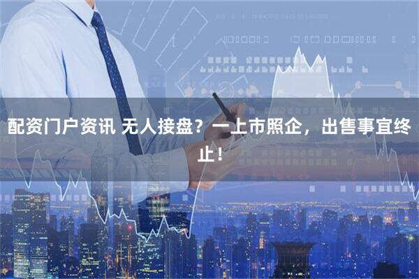 配资门户资讯 无人接盘？一上市照企，出售事宜终止！