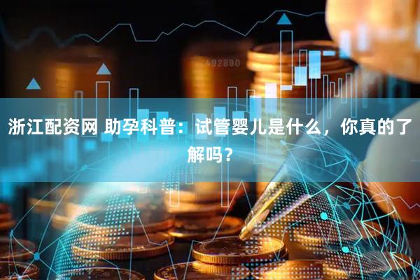 浙江配资网 助孕科普:试管婴儿是什么,你真的了解吗?