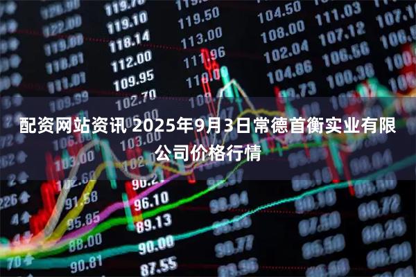 配资网站资讯 2025年9月3日常德首衡实业有限公司价格行情