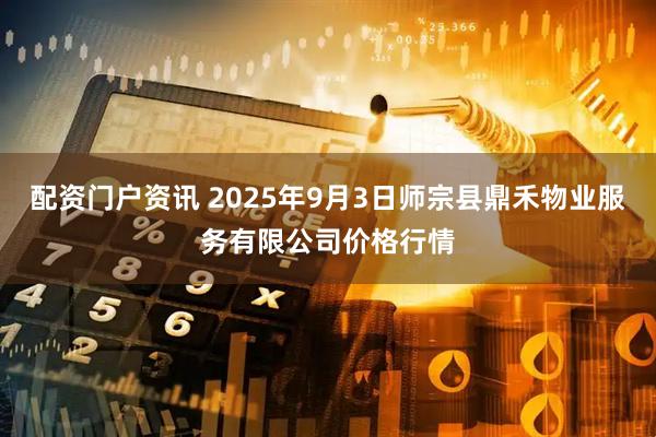 配资门户资讯 2025年9月3日师宗县鼎禾物业服务有限公司价格行情