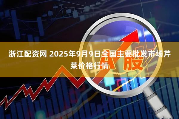 浙江配资网 2025年9月9日全国主要批发市场芹菜价格行情