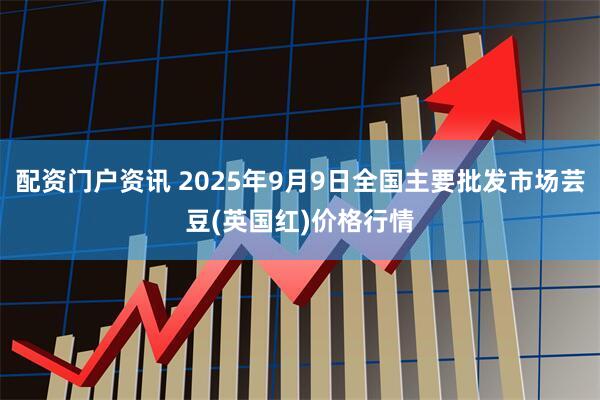 配资门户资讯 2025年9月9日全国主要批发市场芸豆(英国红)价格行情