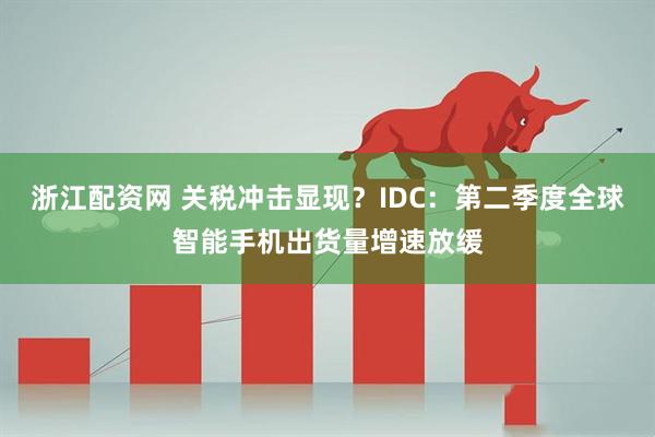 浙江配资网 关税冲击显现？IDC：第二季度全球智能手机出货量增速放缓