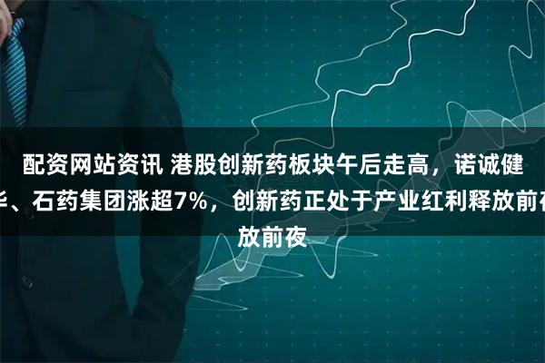配资网站资讯 港股创新药板块午后走高，诺诚健华、石药集团涨超7%，创新药正处于产业红利释放前夜