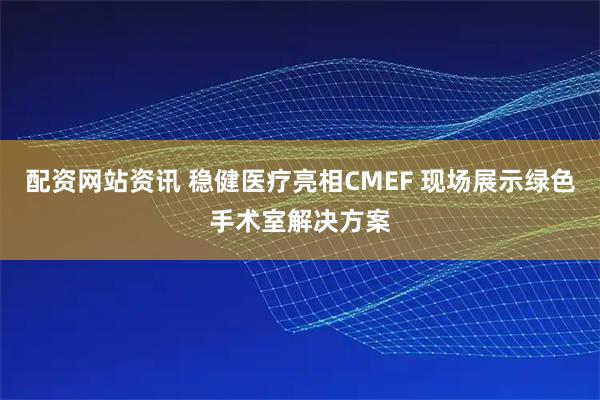 配资网站资讯 稳健医疗亮相CMEF 现场展示绿色手术室解决方案