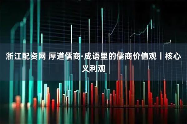浙江配资网 厚道儒商·成语里的儒商价值观丨核心义利观