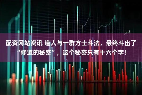 配资网站资讯 道人与一群方士斗法，最终斗出了“修道的秘密”，这个秘密只有十六个字！