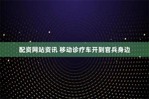 配资网站资讯 移动诊疗车开到官兵身边