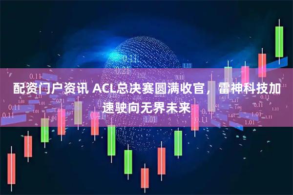 配资门户资讯 ACL总决赛圆满收官,雷神科技加速驶向无界未来
