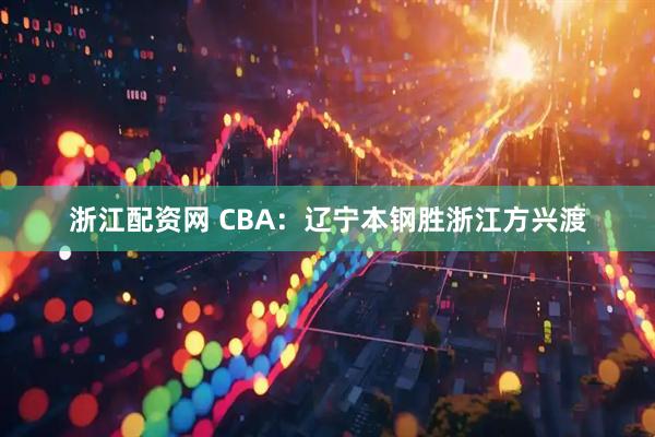浙江配资网 CBA：辽宁本钢胜浙江方兴渡
