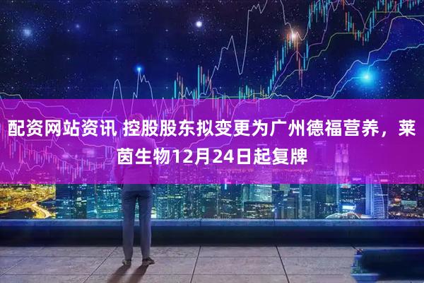 配资网站资讯 控股股东拟变更为广州德福营养，莱茵生物12月24日起复牌