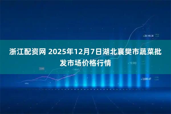 浙江配资网 2025年12月7日湖北襄樊市蔬菜批发市场价格行情
