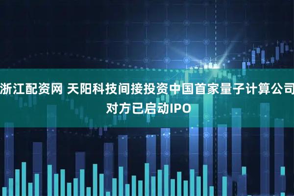 浙江配资网 天阳科技间接投资中国首家量子计算公司 对方已启动IPO