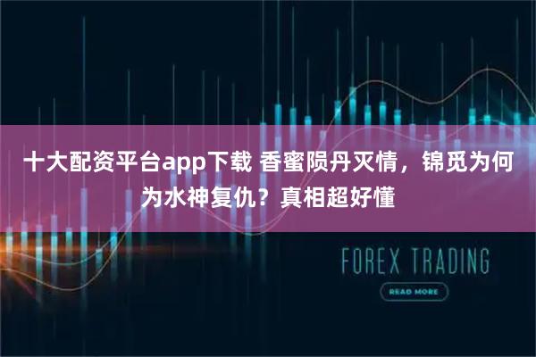 十大配资平台app下载 香蜜陨丹灭情，锦觅为何为水神复仇？真相超好懂