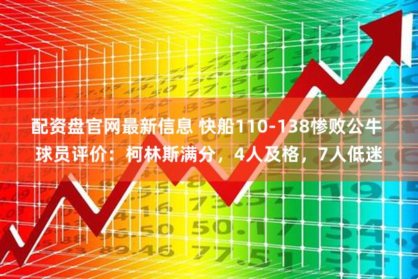 配资盘官网最新信息 快船110-138惨败公牛 球员评价：柯林斯满分，4人及格，7人低迷