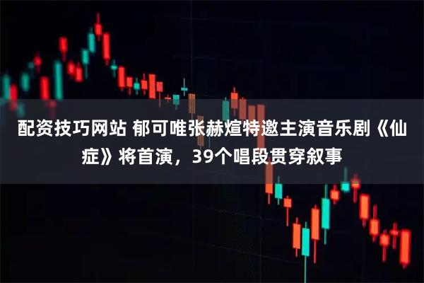 配资技巧网站 郁可唯张赫煊特邀主演音乐剧《仙症》将首演，39个唱段贯穿叙事