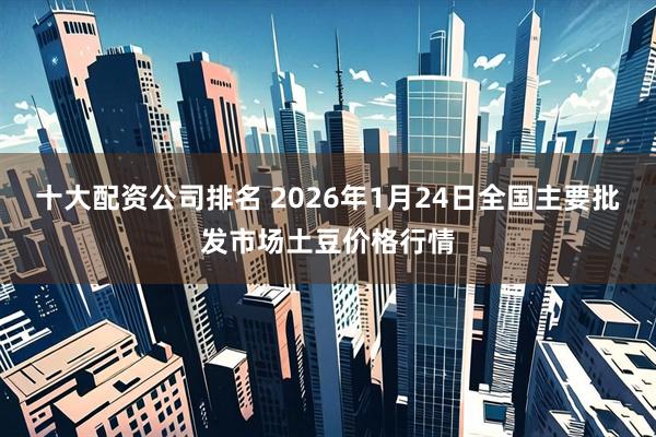十大配资公司排名 2026年1月24日全国主要批发市场土豆价格行情