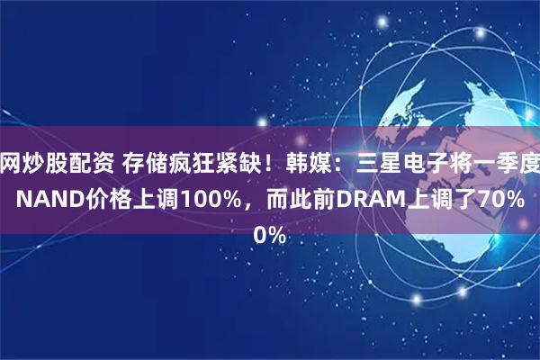 网炒股配资 存储疯狂紧缺！韩媒：三星电子将一季度NAND价格上调100%，而此前DRAM上调了70%