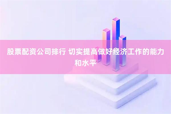 股票配资公司排行 切实提高做好经济工作的能力和水平