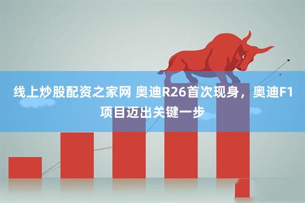 线上炒股配资之家网 奥迪R26首次现身，奥迪F1项目迈出关键一步