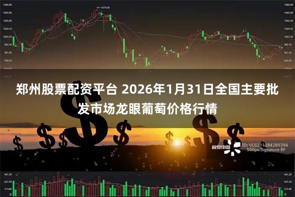 郑州股票配资平台 2026年1月31日全国主要批发市场龙眼葡萄价格行情