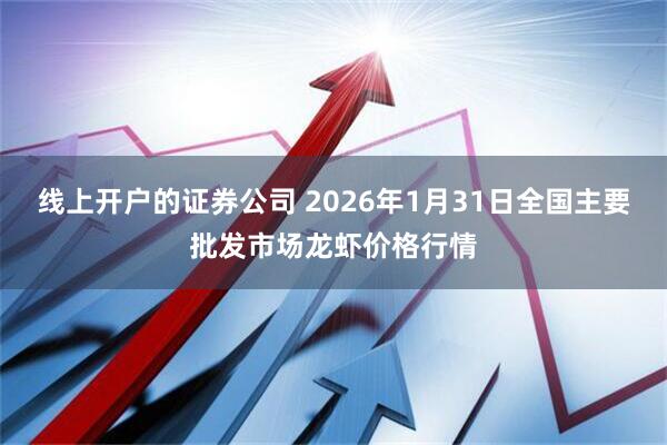 线上开户的证券公司 2026年1月31日全国主要批发市场龙虾价格行情