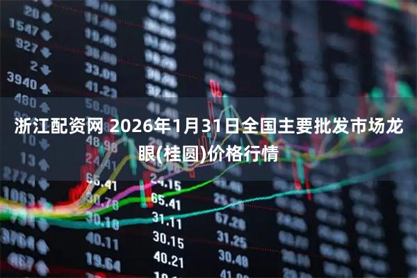 浙江配资网 2026年1月31日全国主要批发市场龙眼(桂圆)价格行情