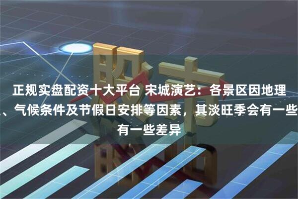 正规实盘配资十大平台 宋城演艺：各景区因地理区位、气候条件及节假日安排等因素，其淡旺季会有一些差异