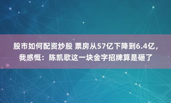 股市如何配资炒股 票房从57亿下降到6.4亿，我感慨：陈凯歌这一块金字招牌算是砸了