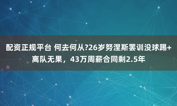 配资正规平台 何去何从?26岁努涅斯罢训没球踢+离队无果，43万周薪合同剩2.5年