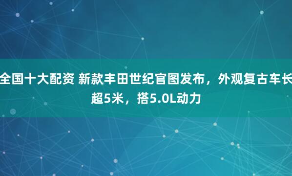 全国十大配资 新款丰田世纪官图发布，外观复古车长超5米，搭5.0L动力