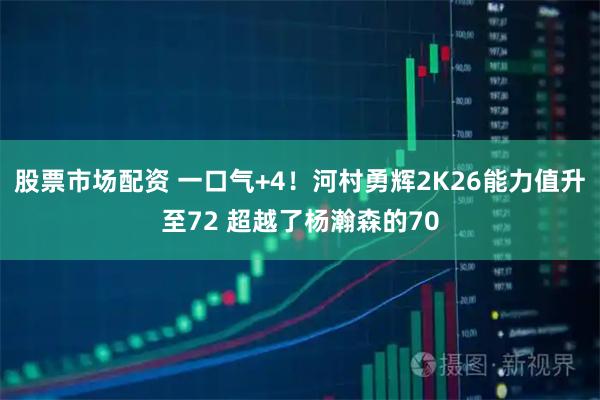 股票市场配资 一口气+4！河村勇辉2K26能力值升至72 超越了杨瀚森的70