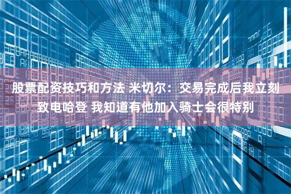 股票配资技巧和方法 米切尔：交易完成后我立刻致电哈登 我知道有他加入骑士会很特别