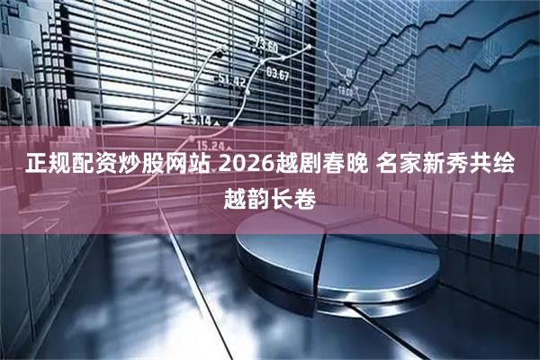 正规配资炒股网站 2026越剧春晚 名家新秀共绘越韵长卷