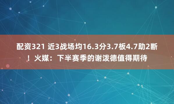 配资321 近3战场均16.3分3.7板4.7助2断！火媒：下半赛季的谢泼德值得期待
